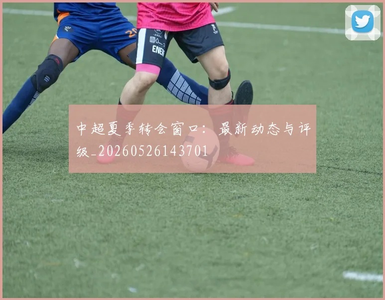 中超夏季转会窗口:最新动态与评级_20260526143701
