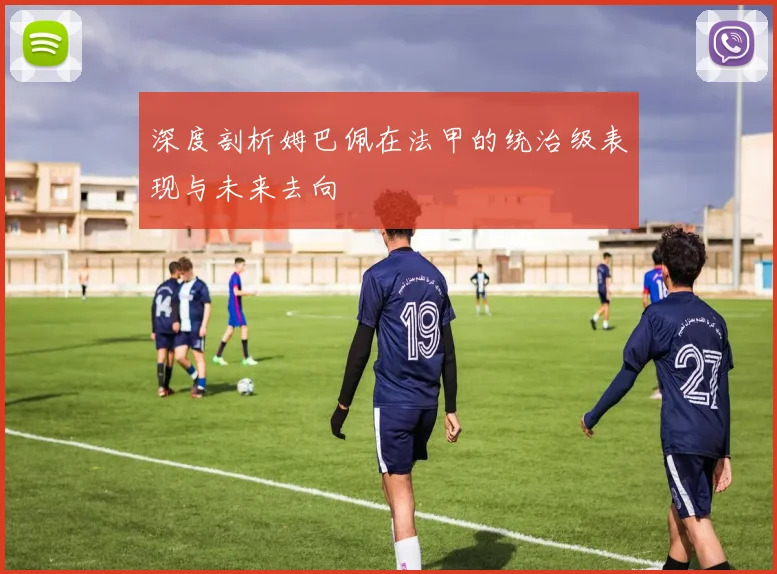 深度剖析姆巴佩在法甲的统治级表现与未来去向