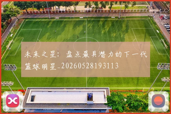 未来之星：盘点最具潜力的下一代篮球明星_20260528193113