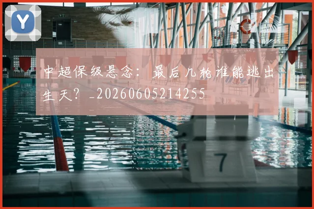 中超保级悬念:最后几轮谁能逃出生天?_20260605214255