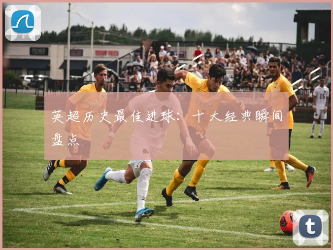 英超历史最佳进球：十大经典瞬间盘点