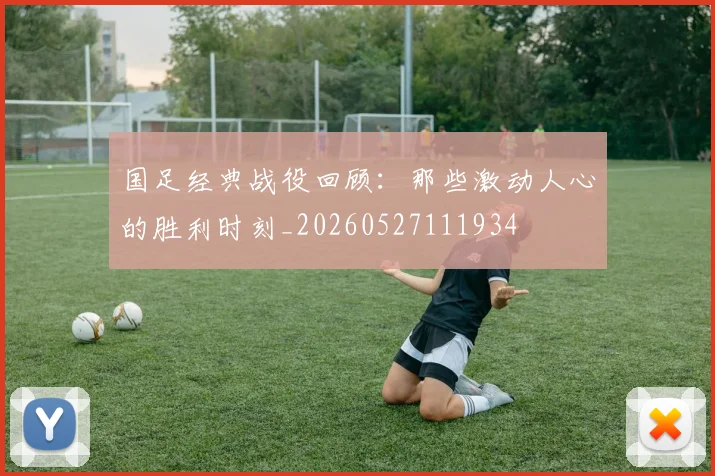 国足经典战役回顾：那些激动人心的胜利时刻_20260527111934