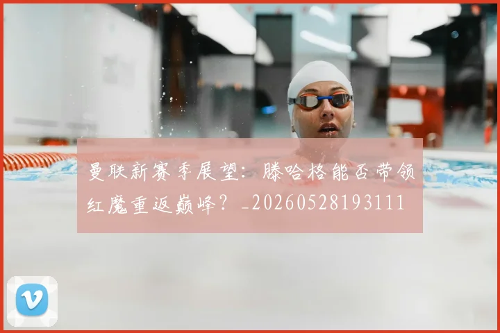 曼联新赛季展望：滕哈格能否带领红魔重返巅峰？_20260528193111