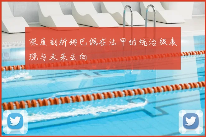 深度剖析姆巴佩在法甲的统治级表现与未来去向