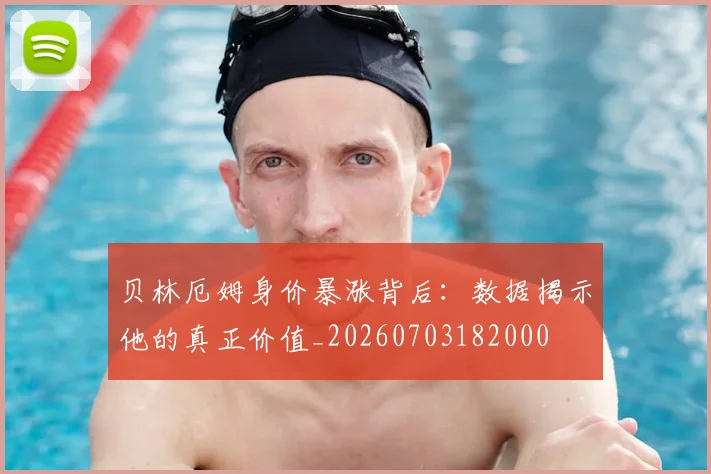 贝林厄姆身价暴涨背后：数据揭示他的真正价值_20260703182000