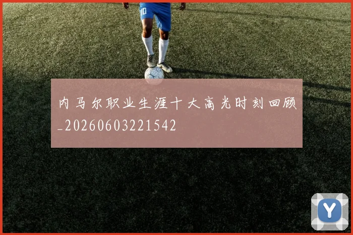 内马尔职业生涯十大高光时刻回顾_20260603221542