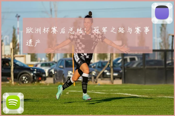 欧洲杯赛后总结：冠军之路与赛事遗产