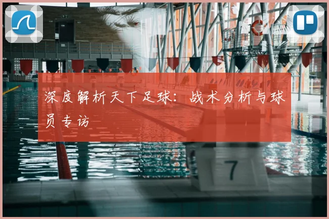 深度解析天下足球:战术分析与球员专访