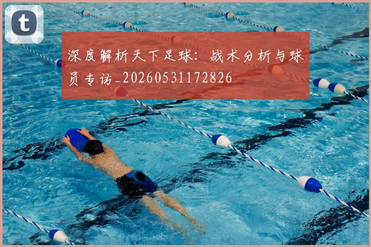 深度解析天下足球:战术分析与球员专访_20260531172826