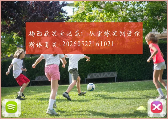 梅西获奖全记录:从金球奖到劳伦斯体育奖_20260522161021