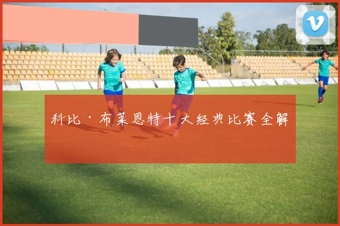 科比·布莱恩特十大经典比赛全解析
