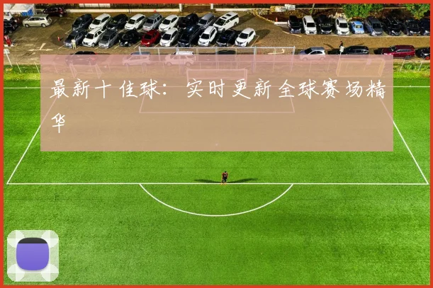 最新十佳球:实时更新全球赛场精华