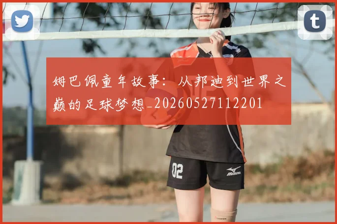 姆巴佩童年故事：从邦迪到世界之巅的足球梦想_20260527112201