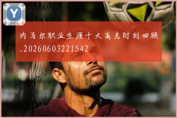 内马尔职业生涯十大高光时刻回顾_20260603221542