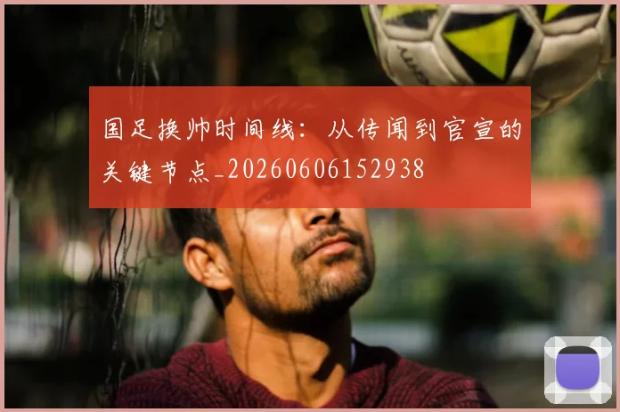 国足换帅时间线：从传闻到官宣的关键节点_20260606152938