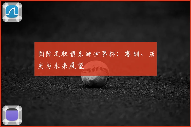 国际足联俱乐部世界杯：赛制、历史与未来展望