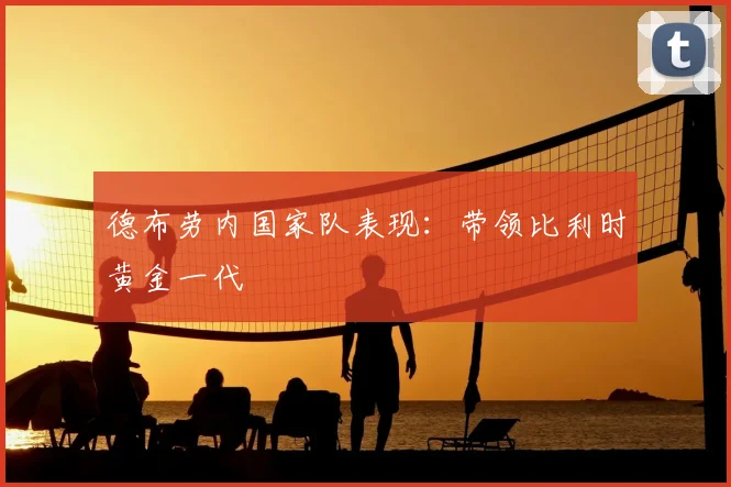 德布劳内国家队表现：带领比利时黄金一代