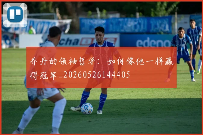 乔丹的领袖哲学：如何像他一样赢得冠军_20260526144405