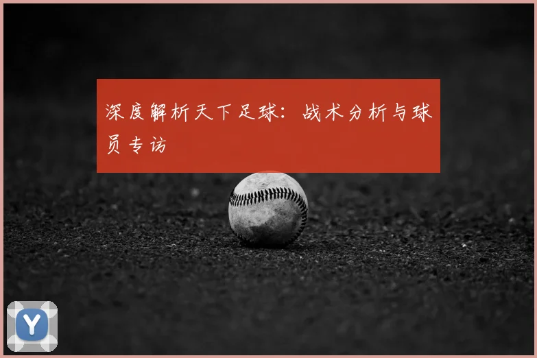 深度解析天下足球:战术分析与球员专访