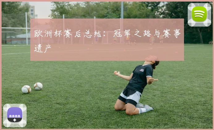 欧洲杯赛后总结:冠军之路与赛事遗产