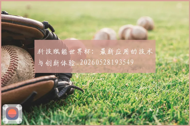 科技赋能世界杯:最新应用的技术与创新体验_20260528193549