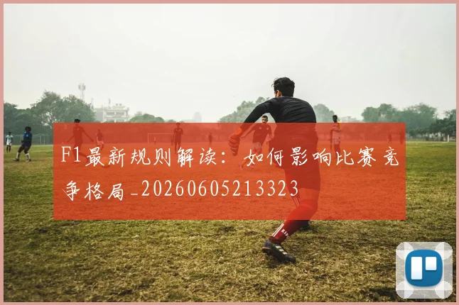 F1最新规则解读：如何影响比赛竞争格局_20260605213323