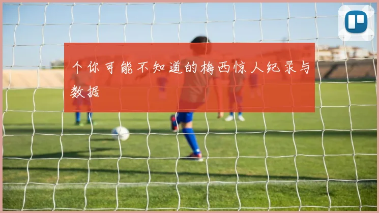 个你可能不知道的梅西惊人纪录与数据