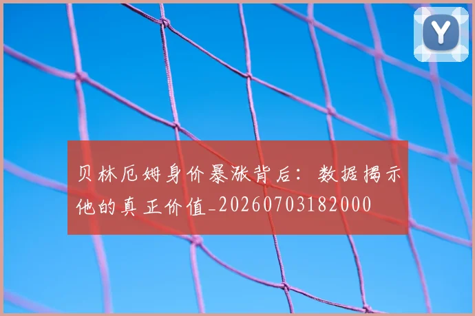 贝林厄姆身价暴涨背后：数据揭示他的真正价值_20260703182000