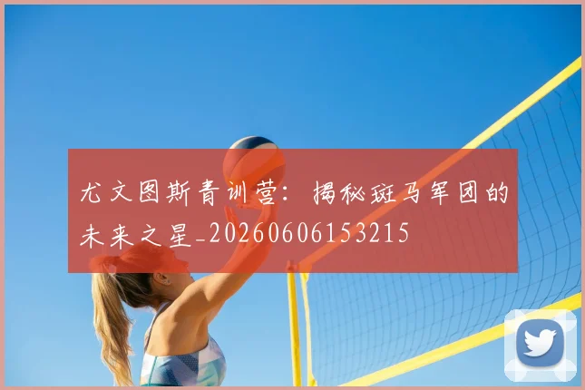 尤文图斯青训营：揭秘斑马军团的未来之星_20260606153215