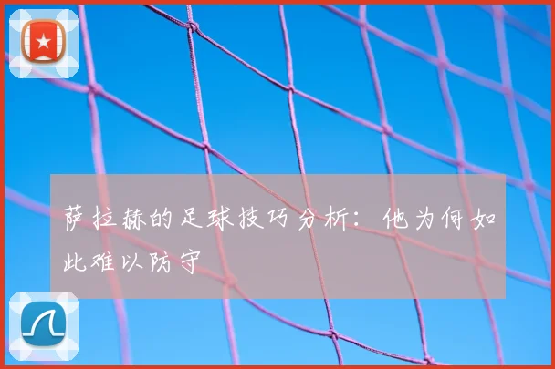 萨拉赫的足球技巧分析:他为何如此难以防守