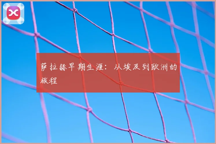 萨拉赫早期生涯:从埃及到欧洲的旅程