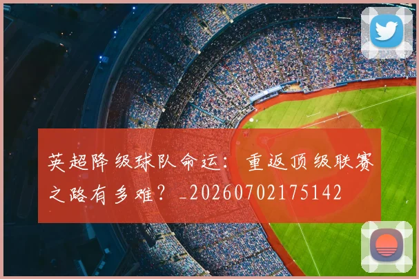 英超降级球队命运：重返顶级联赛之路有多难？_20260702175142