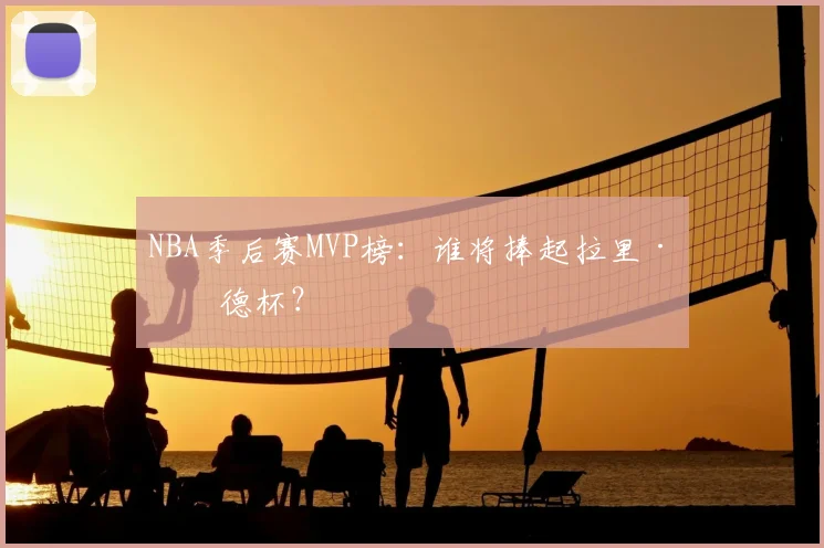 NBA季后赛MVP榜：谁将捧起拉里·伯德杯？