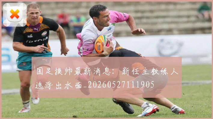 国足换帅最新消息：新任主教练人选浮出水面_20260527111905