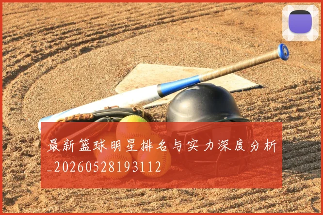 最新篮球明星排名与实力深度分析_20260528193112