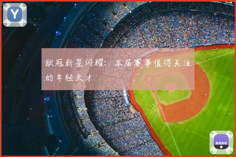 欧冠新星闪耀：本届赛事值得关注的年轻天才