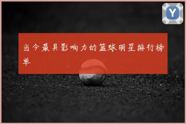 当今最具影响力的篮球明星排行榜单