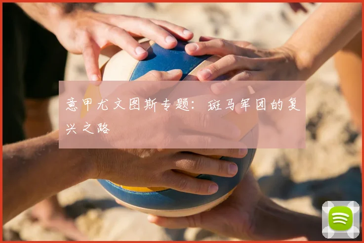 意甲尤文图斯专题：斑马军团的复兴之路