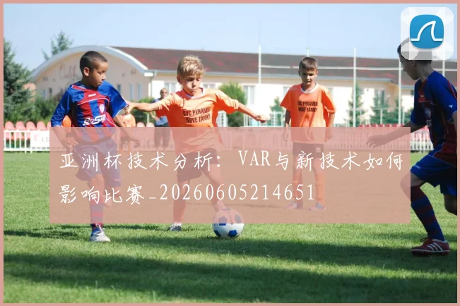 亚洲杯技术分析：VAR与新技术如何影响比赛_20260605214651